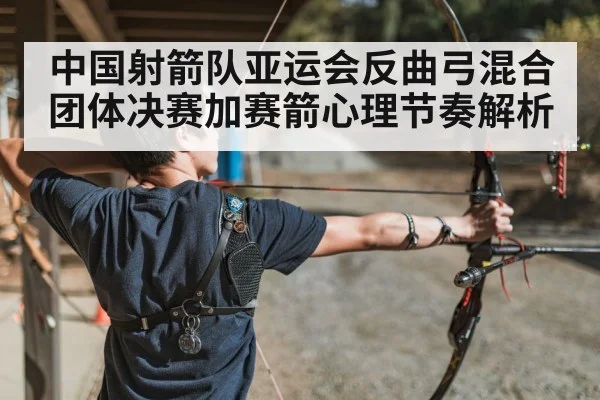 中国射箭队亚运会反曲弓混合团体决赛加赛箭心理节奏解析（kaiyun）